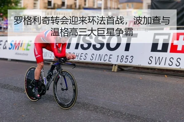 罗格利奇转会迎来环法首战，波加查与温格高三大巨星争霸